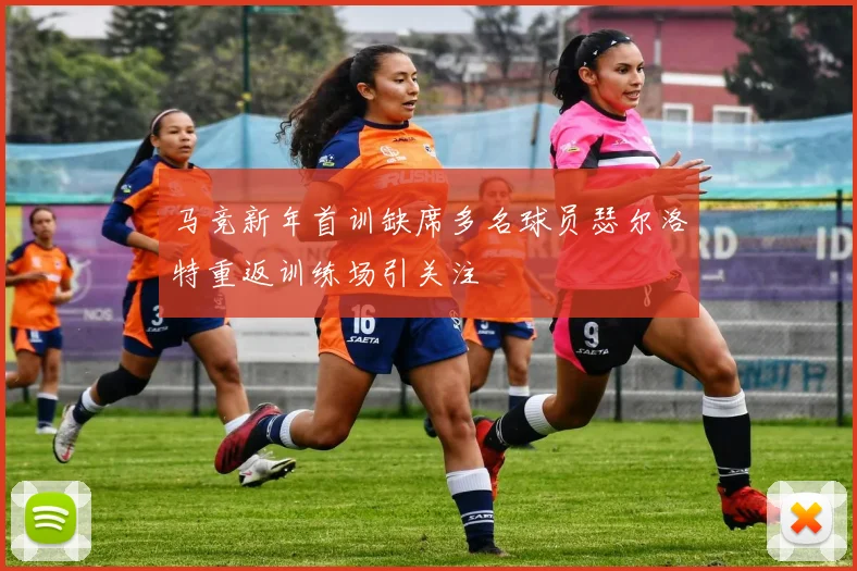 马竞新年首训缺席多名球员瑟尔洛特重返训练场引关注