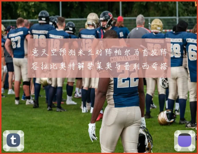 意天空预测米兰对阵帕尔马首发阵容拉比奥特解禁莱奥与普利西奇搭档出战