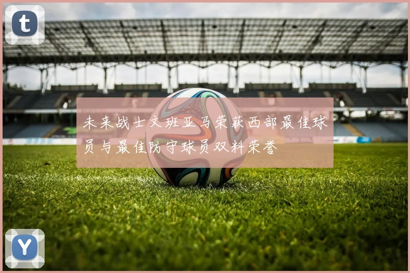 未来战士文班亚马荣获西部最佳球员与最佳防守球员双料荣誉