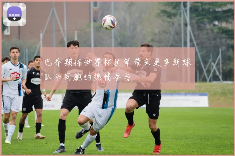 巴乔期待世界杯扩军带来更多新球队和同胞的热情参与