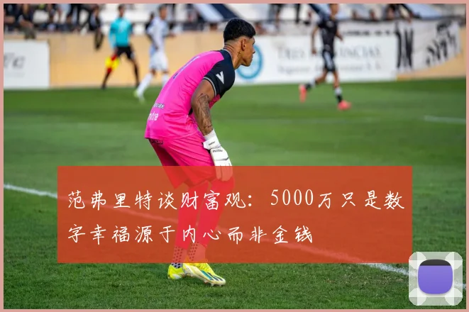 范弗里特谈财富观：5000万只是数字幸福源于内心而非金钱