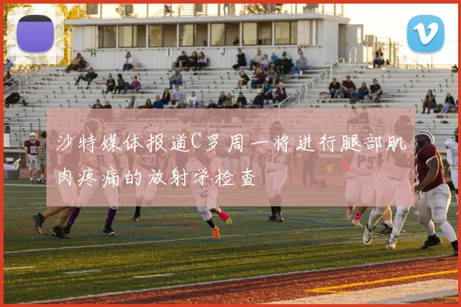 沙特媒体报道C罗周一将进行腿部肌肉疼痛的放射学检查