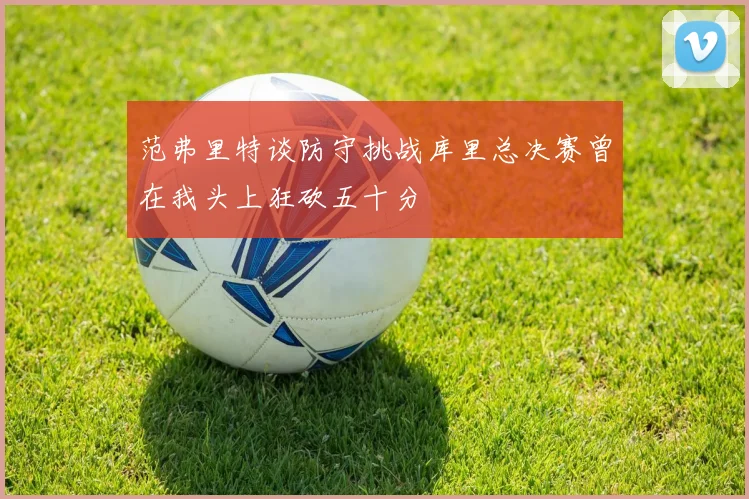 范弗里特谈防守挑战库里总决赛曾在我头上狂砍五十分