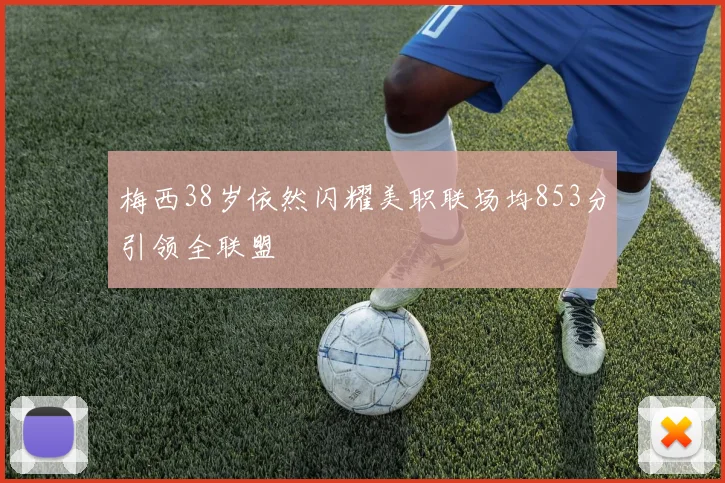 梅西38岁依然闪耀美职联场均853分引领全联盟