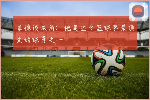 基德谈浓眉：他是当今篮球界最顶尖的球员之一