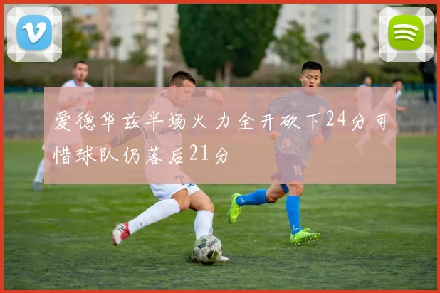 爱德华兹半场火力全开砍下24分可惜球队仍落后21分