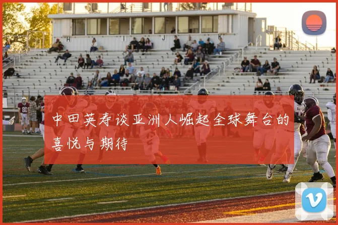 中田英寿谈亚洲人崛起全球舞台的喜悦与期待