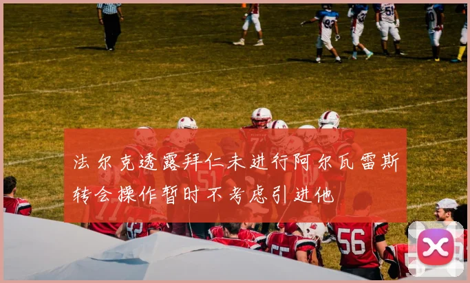 法尔克透露拜仁未进行阿尔瓦雷斯转会操作暂时不考虑引进他