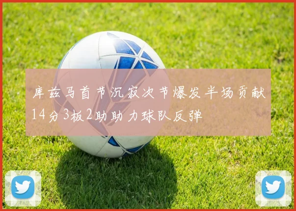 库兹马首节沉寂次节爆发半场贡献14分3板2助助力球队反弹