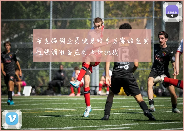 布克强调全员健康对季后赛的重要性强调准备应对未知挑战