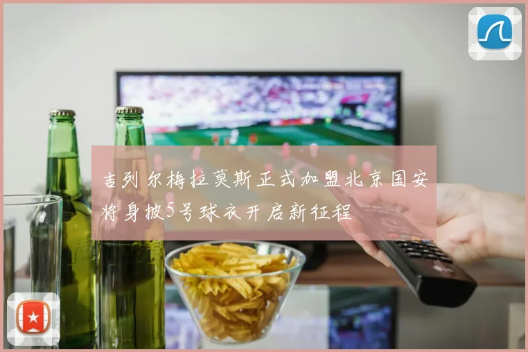 吉列尔梅拉莫斯正式加盟北京国安将身披5号球衣开启新征程