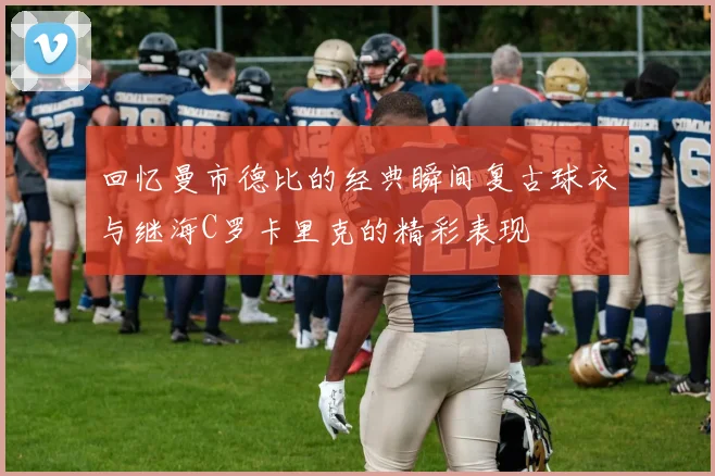 回忆曼市德比的经典瞬间复古球衣与继海C罗卡里克的精彩表现