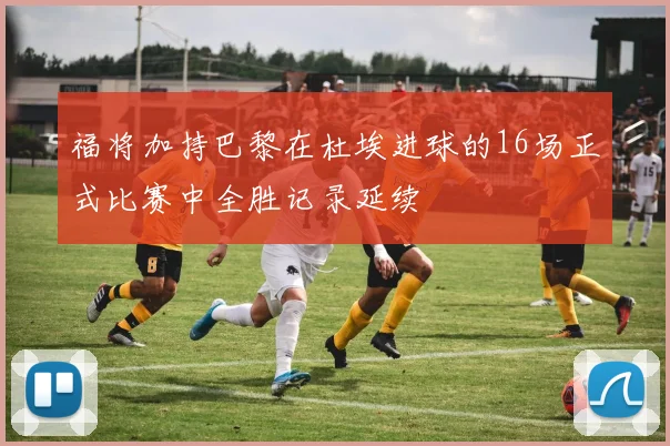 福将加持巴黎在杜埃进球的16场正式比赛中全胜记录延续