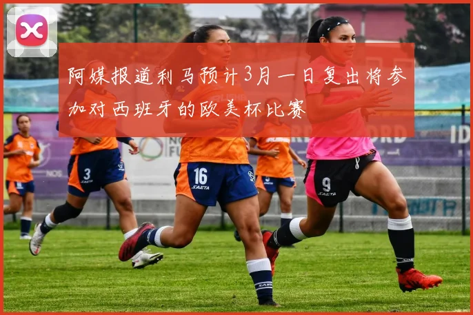阿媒报道利马预计3月一日复出将参加对西班牙的欧美杯比赛