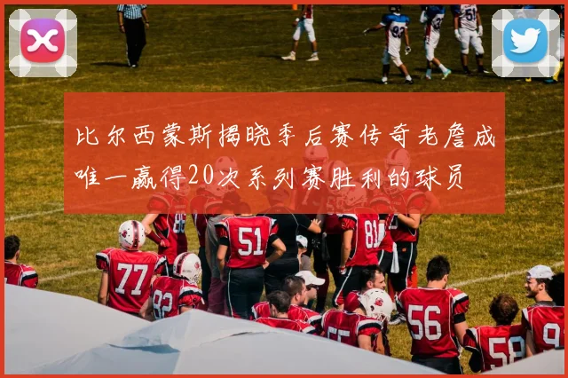 比尔西蒙斯揭晓季后赛传奇老詹成唯一赢得20次系列赛胜利的球员