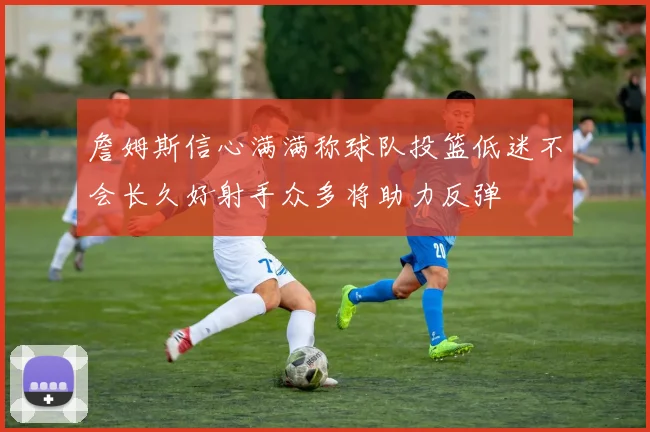 詹姆斯信心满满称球队投篮低迷不会长久好射手众多将助力反弹