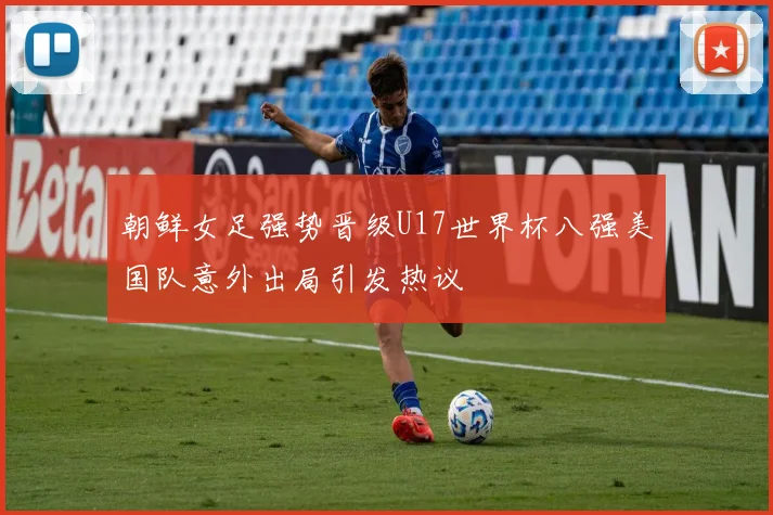 朝鲜女足强势晋级U17世界杯八强美国队意外出局引发热议
