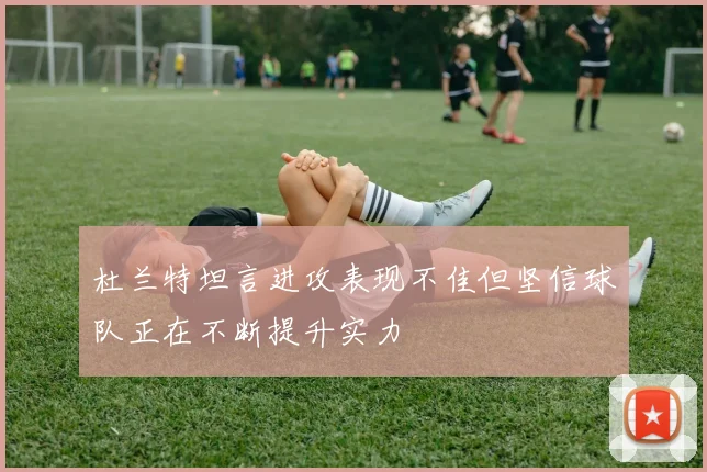 杜兰特坦言进攻表现不佳但坚信球队正在不断提升实力