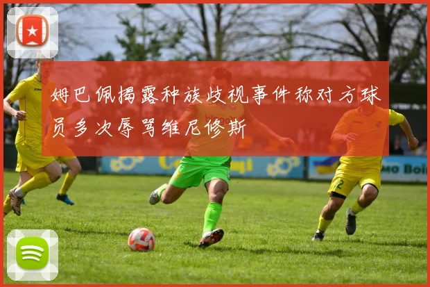 姆巴佩揭露种族歧视事件称对方球员多次辱骂维尼修斯