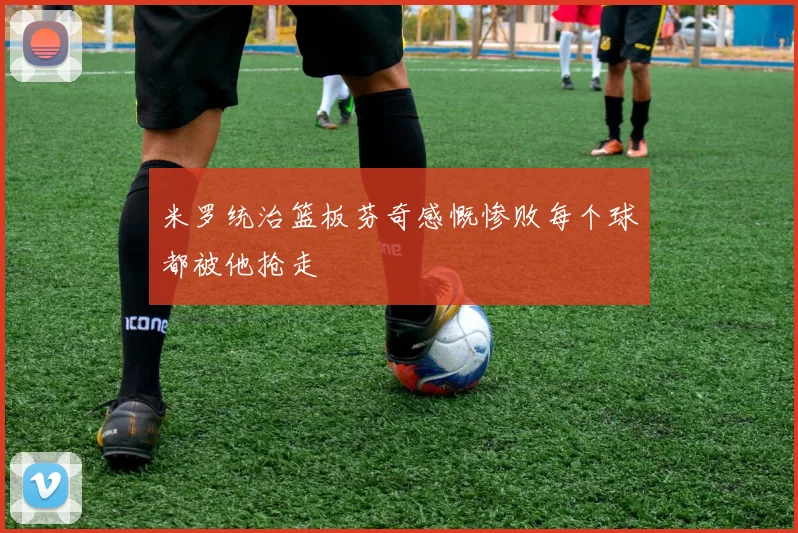 米罗统治篮板芬奇感慨惨败每个球都被他抢走