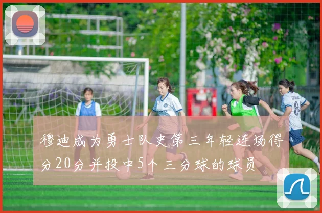 穆迪成为勇士队史第三年轻连场得分20分并投中5个三分球的球员