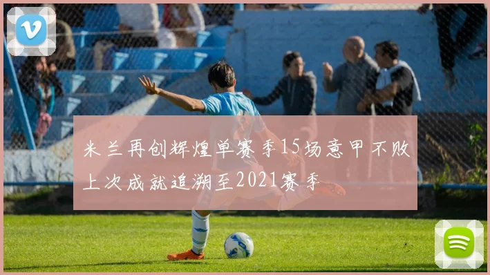 米兰再创辉煌单赛季15场意甲不败上次成就追溯至2021赛季
