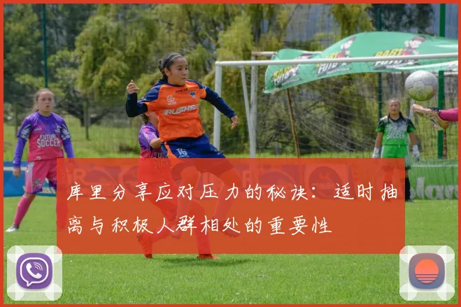 库里分享应对压力的秘诀：适时抽离与积极人群相处的重要性