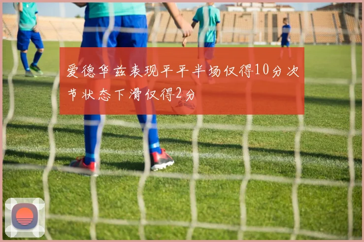 爱德华兹表现平平半场仅得10分次节状态下滑仅得2分