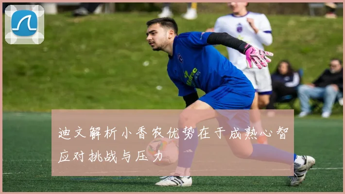 迪文解析小香农优势在于成熟心智应对挑战与压力