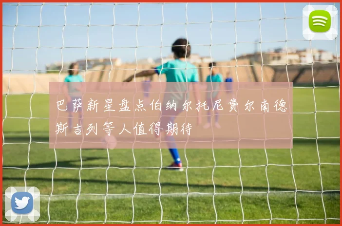 巴萨新星盘点伯纳尔托尼费尔南德斯吉列等人值得期待
