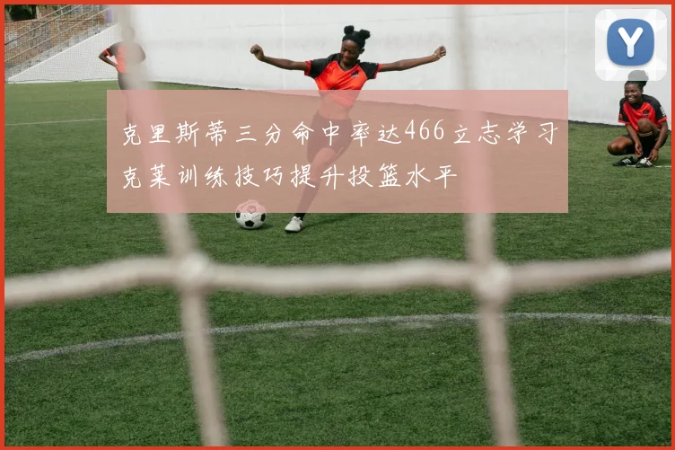 克里斯蒂三分命中率达466立志学习克莱训练技巧提升投篮水平