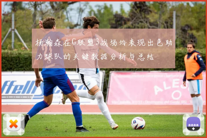 杨瀚森在G联盟3战场均表现出色助力球队的关键数据分析与总结