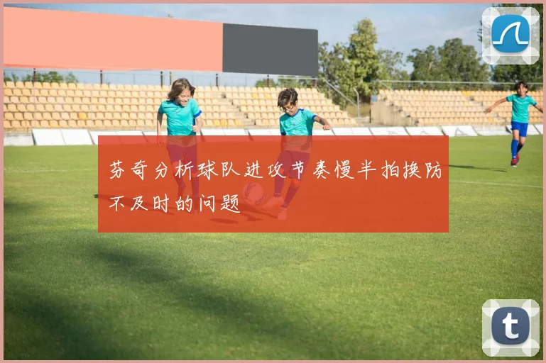 芬奇分析球队进攻节奏慢半拍换防不及时的问题