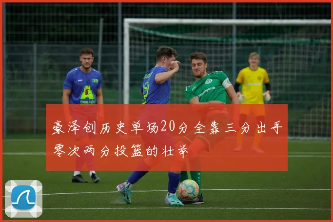 豪泽创历史单场20分全靠三分出手零次两分投篮的壮举