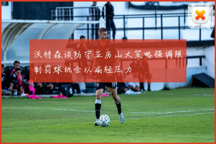 沃特森谈防守亚历山大策略强调限制罚球机会以减轻压力