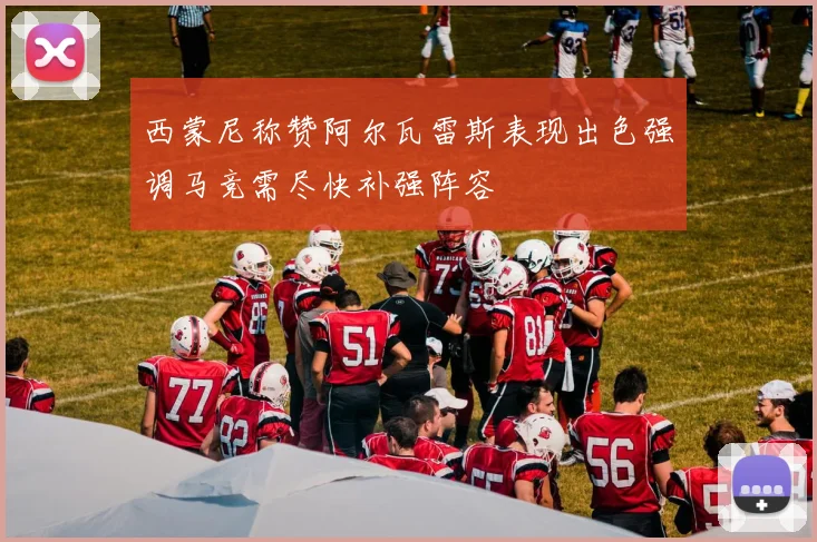 西蒙尼称赞阿尔瓦雷斯表现出色强调马竞需尽快补强阵容