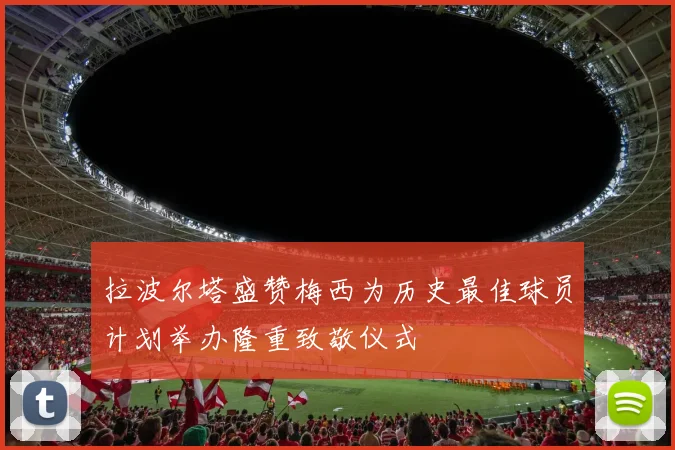 拉波尔塔盛赞梅西为历史最佳球员计划举办隆重致敬仪式