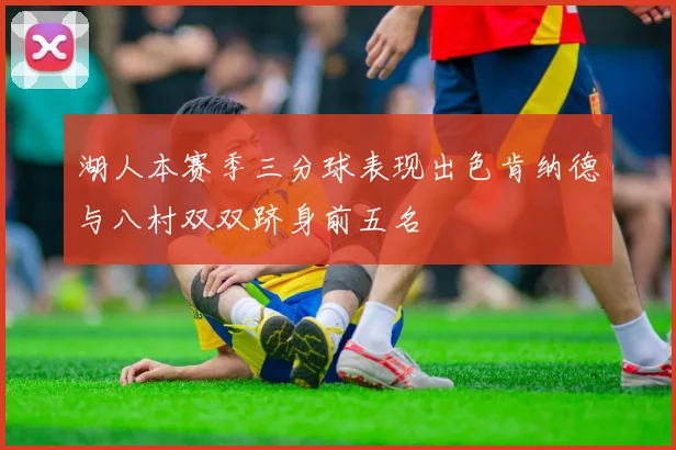 湖人本赛季三分球表现出色肯纳德与八村双双跻身前五名