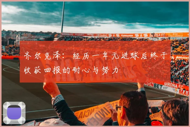 齐尔克泽：经历一年无进球后终于收获回报的耐心与努力