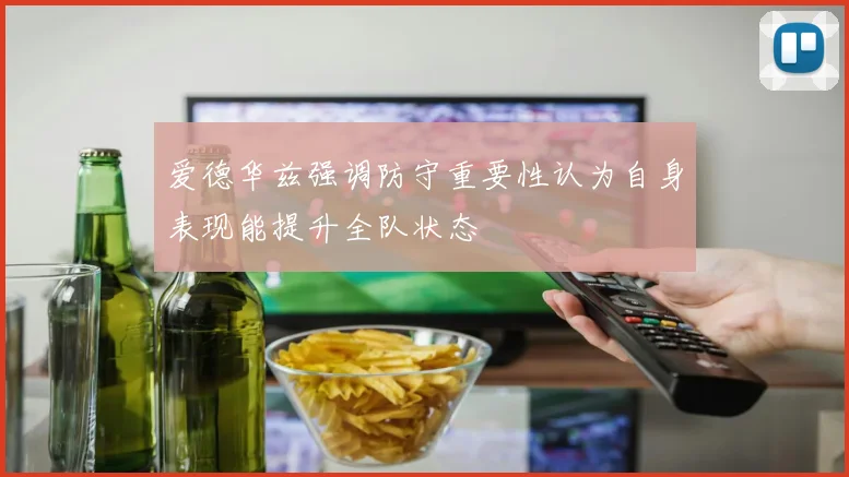 爱德华兹强调防守重要性认为自身表现能提升全队状态