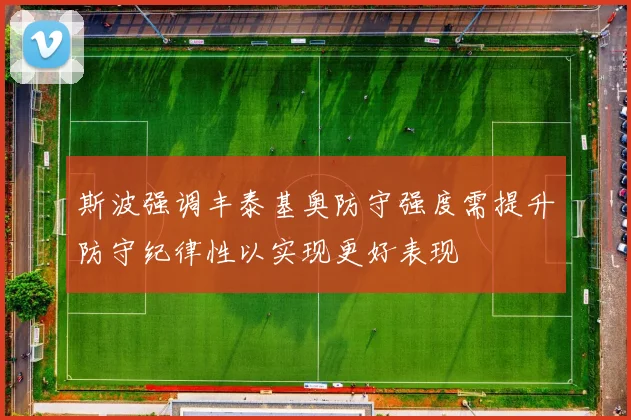 斯波强调丰泰基奥防守强度需提升防守纪律性以实现更好表现