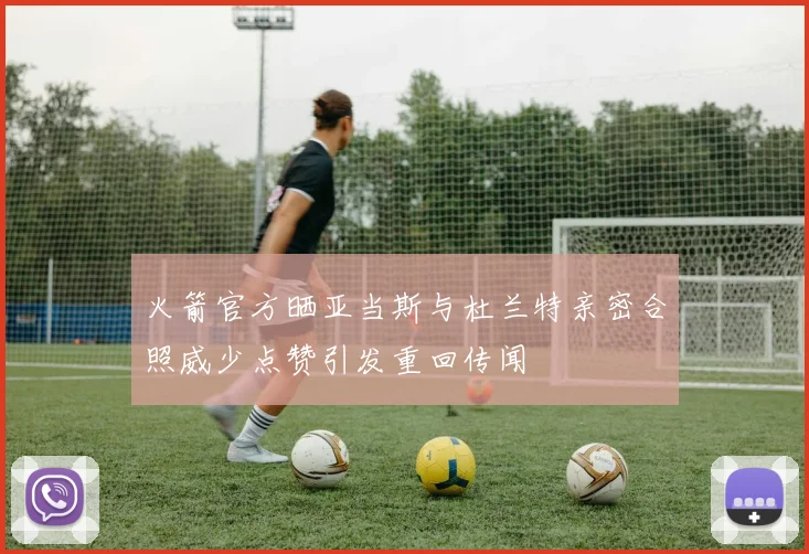 火箭官方晒亚当斯与杜兰特亲密合照威少点赞引发重回传闻