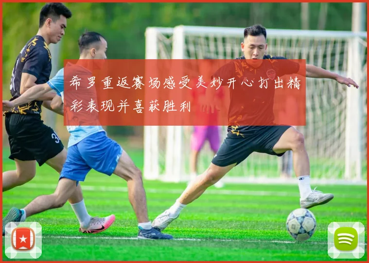希罗重返赛场感受美妙开心打出精彩表现并喜获胜利