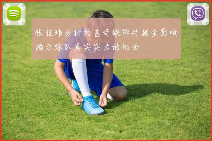 张佳玮分析约基奇缺阵对掘金影响揭示球队真实实力的机会