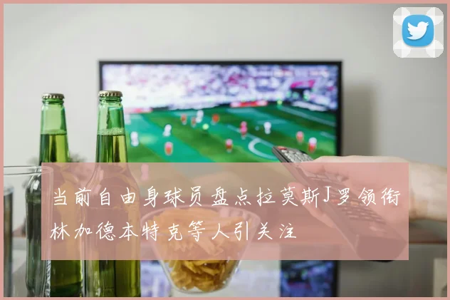 当前自由身球员盘点拉莫斯J罗领衔林加德本特克等人引关注