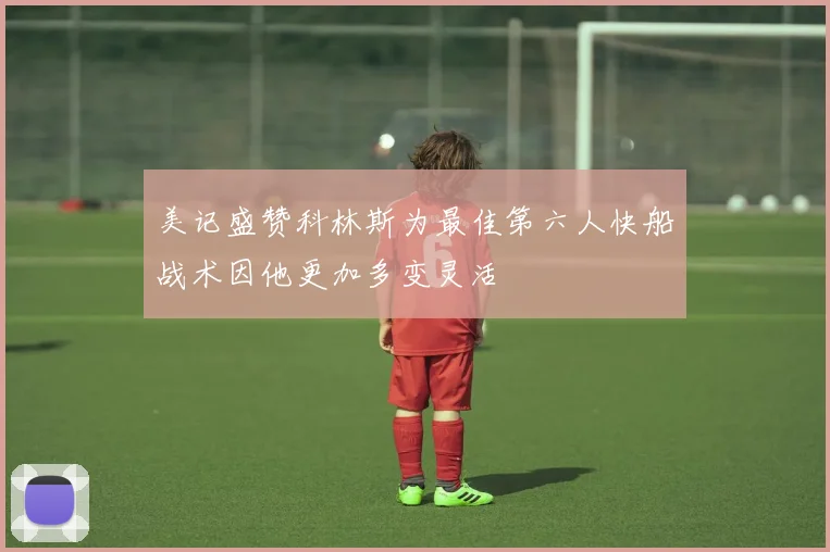 美记盛赞科林斯为最佳第六人快船战术因他更加多变灵活
