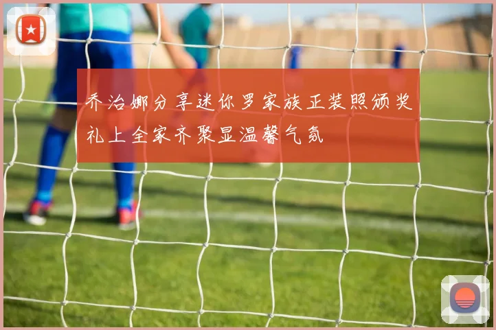 乔治娜分享迷你罗家族正装照颁奖礼上全家齐聚显温馨气氛