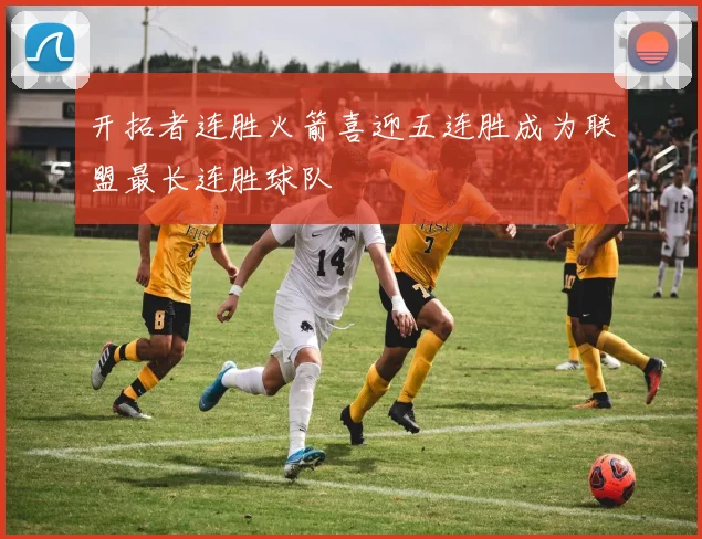 开拓者连胜火箭喜迎五连胜成为联盟最长连胜球队