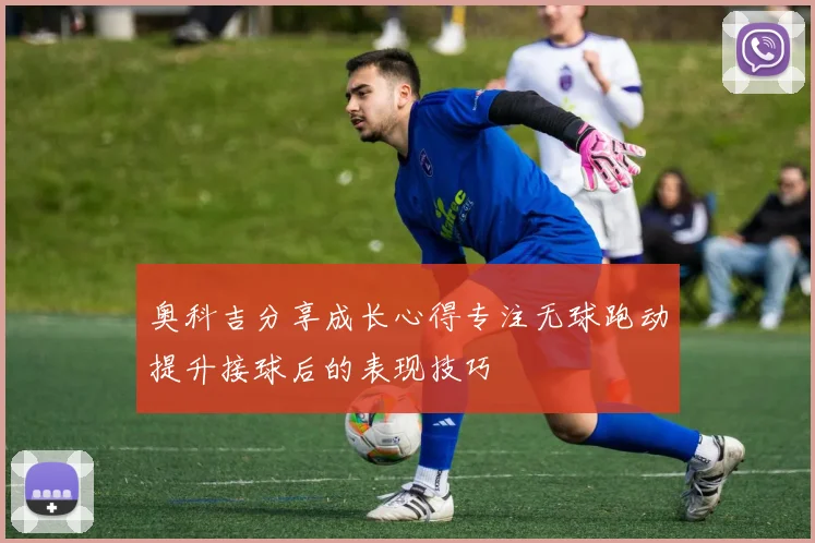 奥科吉分享成长心得专注无球跑动提升接球后的表现技巧