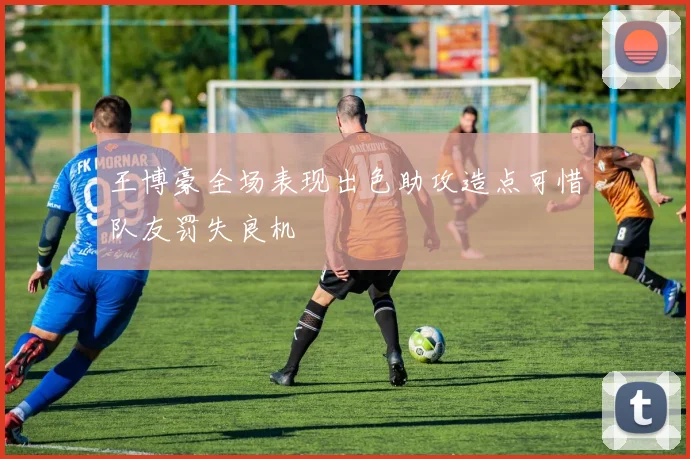 王博豪全场表现出色助攻造点可惜队友罚失良机